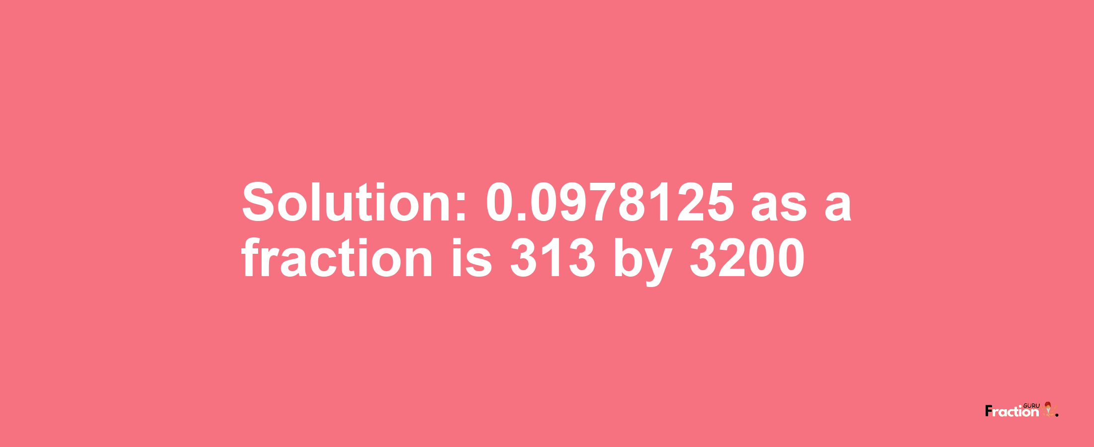 Solution:0.0978125 as a fraction is 313/3200